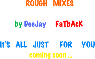                                ROUGH   MIXES      
                            
                          by DeeJay     FaTbAcK                                

                  It´S   ALL   JUST      FOR     YOU
                                  coming soon ...
